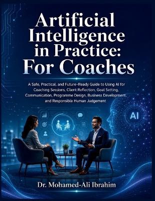 Artificial Intelligence in Practice: A Safe, Practical, and Future-Ready Guide to Using AI for Coaching Sessions, Client Reflection, Goal Setting, Communication, Programme Design, Business Development, and Responsible Human Judgement - Mohamed-Ali Ibrahim - cover