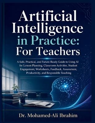 Artificial Intelligence in Practice: A Safe, Practical, and Future-Ready Guide to Using AI for Lesson Planning, Classroom Activities, Student Engagement, Worksheets, Feedback, Assessment, Productivity, and Responsible Teaching - Mohamed-Ali Ibrahim - cover