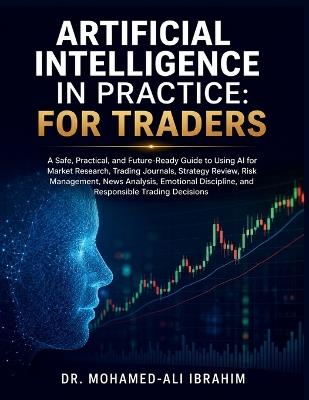 Artificial Intelligence in Practice: A Safe, Practical, and Future-Ready Guide to Using AI for Market Research, Trading Journals, Strategy Review, Risk Management, News Analysis, Emotional Discipline, and Responsible Trading Decisions - Mohamed-Ali Ibrahim - cover