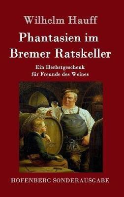 Phantasien im Bremer Ratskeller: Ein Herbstgeschenk für Freunde des Weines - Wilhelm Hauff - cover