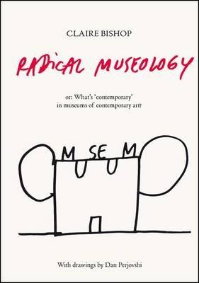 Radical Museology: or, What's Contemporary in Museums of Contemporary Art? - Claire Bishop - cover