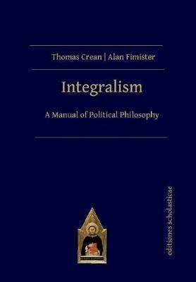 Integralism: A Manual of Political Philosophy - Thomas Crean,Alan Fimister - cover