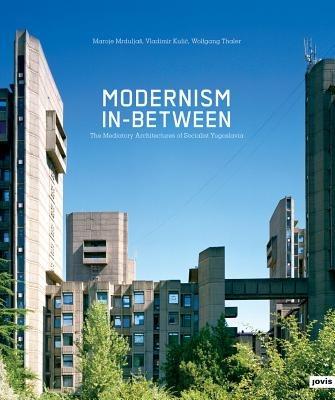 Modernism In-between: The Mediatory Architectures of Socialist Yugoslavia - Wolfgang Thaler,Maroje Mrduljas,Vladimir Kulic - cover