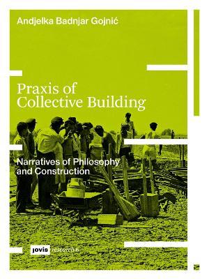 Praxis of Collective Building: Narratives of Philosophy and Construction - Andjelka Badnjar Gojnic - cover