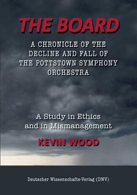 The Board. A chronicle of the decline and fall of the Pottstown Symphony Orchestra: A study in Ethics and in Mismanagement - Kevin Wood - cover