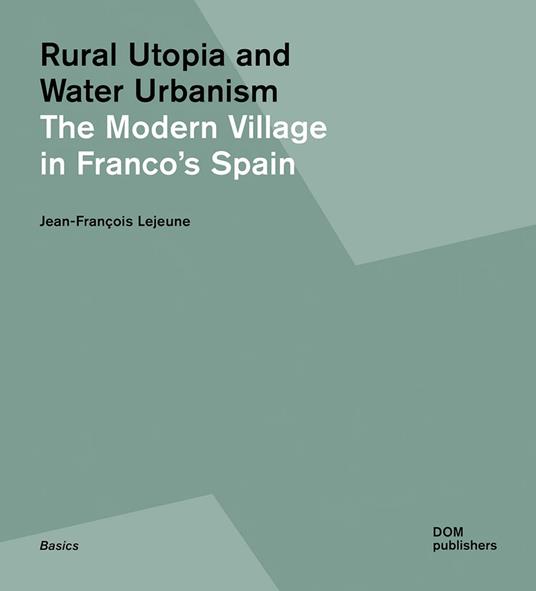 Rural utopia and water urbanism. The modern village in Franco's Spain. Ediz. illustrata - Jean-François Lejeune - copertina
