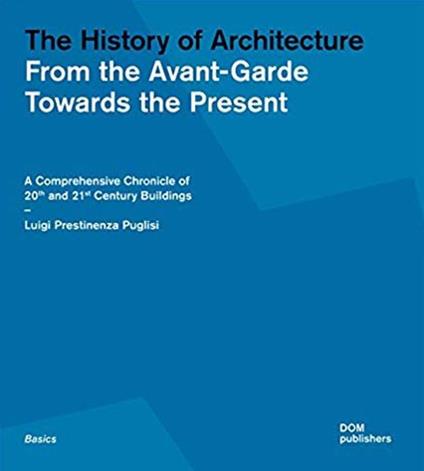 The history of architecture. From the Avant-Garde towards the present. A comprehensive chronicle of 20th and 21st century buildings - Luigi Prestinenza Puglisi - copertina