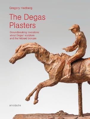 The Degas Plasters: Groundbreaking revelations about Degas’ sculpture and the Hébrard bronzes - Gregory Hedberg - cover