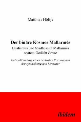 Der bin re Kosmos Mallarm s. Dualismus und Synthese in Mallarm s sp tem Gedicht Prose. Entschl sselung eines zentralen Paradigmas der symbolistischen Literatur - Matthias Holtje - cover