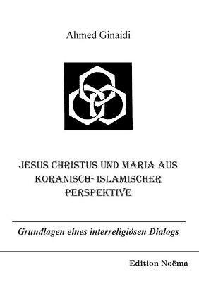 Jesus Christus und Maria aus koranisch-islamischer Perspektive. Grundlagen eines interreligioesen Dialogs - Ahmed Ginaidi - cover