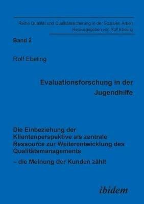 Evaluationsforschung in Der Jugendhilfe. Die Einbeziehung Der Klientenperspektive ALS Zentrale Ressource Zur Weiterentwicklung Des Qualit tsmanagements - Die Meinung Der Kunden Z hlt - Rolf Ebeling - cover
