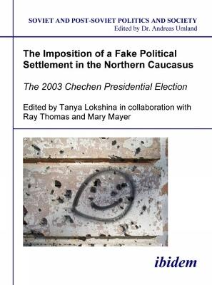 The Imposition of a Fake Political Settlement in the Northern Caucasus. The 2003 Chechen Presidential Election - Tanya Lokshina - cover