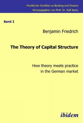 The Theory of Capital Structure . How Theory Meets Practice in the German Market - Benjamin Friedrich - cover
