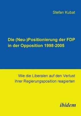 Die (Neu-)Positionierung der FDP in der Opposition 1998-2005. Wie die Liberalen auf den Verlust ihrer Regierungsposition reagierten - Stefan Kubat - cover