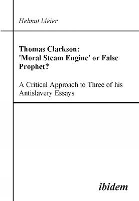 Thomas Clarkson: 'Moral Steam Engine' or False Prophet? A Critical Approach to Three of his Antislavery Essays. - Helmut Meier - cover