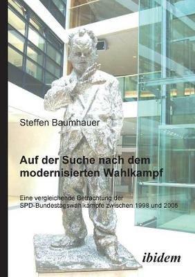 Auf der Suche nach dem modernisierten Wahlkampf. Eine vergleichende Betrachtung der SPD-Bundestagswahlk mpfe zwischen 1998 und 2005 - Steffen Baumhauer - cover