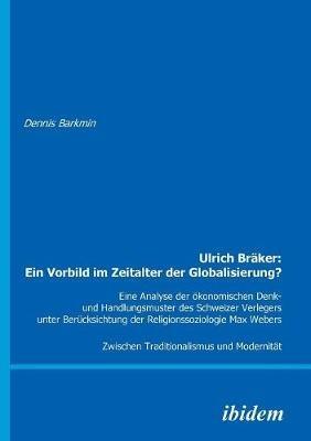 Ulrich Br ker: Ein Vorbild im Zeitalter der Globalisierung?. Eine Analyse der  konomischen Denk- und Handlungsmuster des Schweizer Verlegers unter Ber cksichtung der Religionssoziologie Max Webers. Zwischen Traditionalismus und Modernit t - Dennis Barkmin - cover