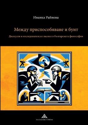 Mezhdu prisposobyavane i bunt: Diskusii i izsledovatelski nasoki v balgarskata filosofiya - Yvanka Raynova - cover