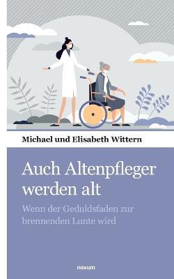 Auch Altenpfleger werden alt: Wenn der Geduldsfaden zur brennenden Lunte wird - Michael Und Elisabeth Wittern - cover
