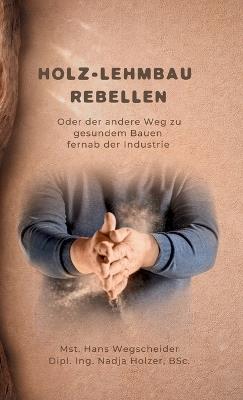 Holz-Lehmbau Rebellen: Oder der andere Weg zu gesundem Bauen fernab der Industrie - Nadja Holzer,Hans Wegscheider,Michael Flach - cover