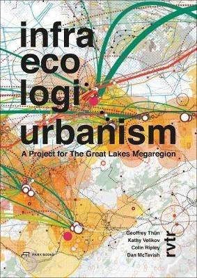 Infra Eco Logi Urbanism - A Project for the Great Lakes Megaregion - Geoffrey Thun,Kathy Velikov,Dan Mctravish - cover