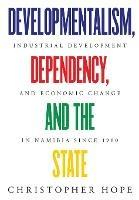 Developmentalism, Dependency, and the State: Industrial Development and Economic Change in Namibia since 1900 - Christopher Hope - cover