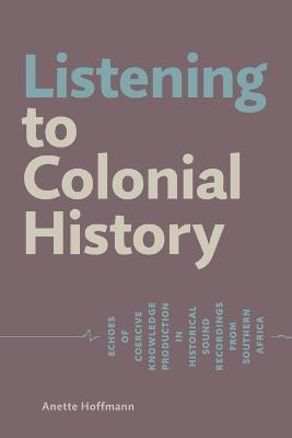 Listening to Colonial History: Echoes of Coercive Knowledge Production in Historical Sound Recordings from Southern Africa - Anette Hoffmann - cover