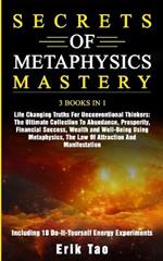 Secrets of Metaphysics Mastery: 3 BOOKS IN 1: Life Changing Truths For Unconventional Thinkers - The Ultimate Collection To Abundance, Prosperity, Financial Success, Wealth and Well-Being Using Metaphysics, The Law Of Attraction And Manifestation - Including 18 Do-It-Yourself Energy Expe