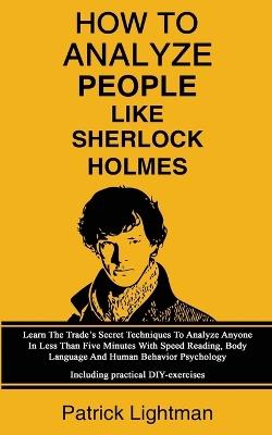 How To Analyze People Like Sherlock Holmes: Learn The Trade's Secret Techniques To Analyze Anyone In Less Than Five Minutes With Speed Reading, Body Language And Human Behavior Psychology - Including Practical DIY-Exercises - Patrick Lightman - cover