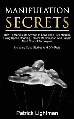 Manipulation Secrets: How To Manipulate Anyone In Less Than Five Minutes Using Speed Reading, Ethical Manipulation And Simple Mind Control Techniques - Including Case Studies And DIY-Tests - Patrick Lightman - cover