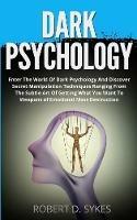 Dark Psychology: Enter The World Of Dark Psychology And Discover Secret Manipulation Techniques Ranging From The Subtle Art Of Getting What You Want To Weapons of Emotional Mass Destruction - Robert D Sykes - cover