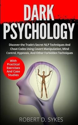 Dark Psychology: Discover The Trade's Secret NLP Techniques And Cheat Codes Using Covert Manipulation, Mind Control, Hypnosis And Other Forbidden Techniques -With Practical Exercises And Case Studies - Robert D Sykes - cover