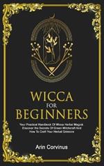 Wicca For Beginners: Your Practical Handbook Of Wicca Herbal Magick. Discover The Secrets Of Green Witchcraft And How To Craft Your Herbal Grimoire.
