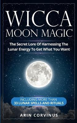 Wicca Moon Magic: The Secret Lore Of Harnessing The Lunar Energy To Get What You Want - Including More Than 33 Lunar Spells And Rituals - Arin Corvinus - cover