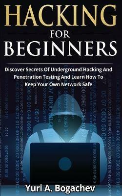 Hacking For Beginners: Discover Secrets Of Underground Hacking And Penetration Testing And Learn How To Keep Your Own Network Safe - Yuri a Bogachev - cover