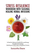 Stress Resilience Workbook with Seasonal Herbal Healing Infusions: 16 Tools for Balanced Health & Focused Energy through Tea & Nutrition Matching your Body Type & Mindfulness Practice