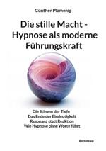 Die stille Macht - Hypnose als moderne Führungskraft: Die Stimme der Tiefe Das Ende der Eindeutigkeit Resonanz statt Reaktion Wie Hypnose ohne Worte führt
