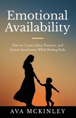 Emotional Availability: How to Create Safety, Presence, and Secure Attachment While Raising Kids - Ava McKinley - cover