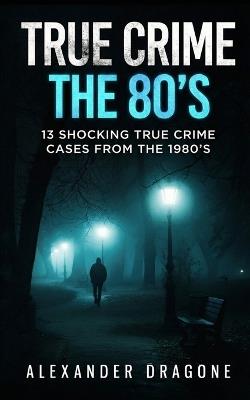 True Crime: The 80's - Alexander Dragone - cover