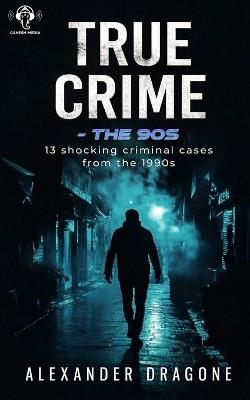 True Crime - The 90's: 13 Shocking True Crime Cases From the 1990's - Alexander Dragone - cover