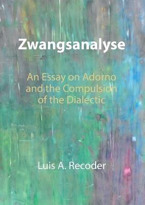 Zwangsanalyse: An Essay on Adorno and the Compulsion of the Dialectic - Luis A Recoder - cover