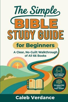 The Simple Bible Study Guide for Beginners: A Clear, No-Guilt Walkthrough of All 66 Books-See the Big Picture of the Bible with Straightforward Explanations and Hands-On Activities - Caleb Verdance - cover