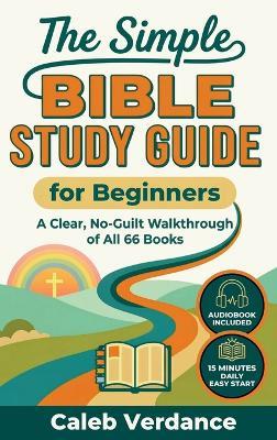 The Simple Bible Study Guide for Beginners: A Clear, No-Guilt Walkthrough of All 66 Books-See the Big Picture of the Bible with Straightforward Explanations and Hands-On Activities - Caleb Verdance - cover