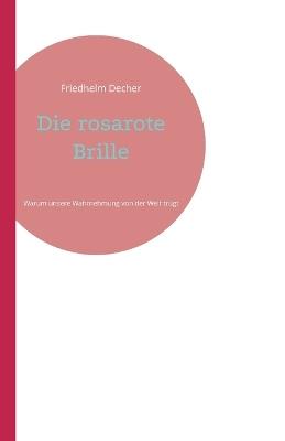 Die rosarote Brille: Warum unsere Wahrnehmung von der Welt trügt - Friedhelm Decher - cover