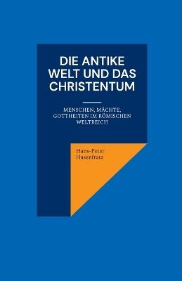 Die antike Welt und das Christentum: Menschen, Mächte, Gottheiten im Römischen Weltreich - Hans-Peter Hasenfratz - cover