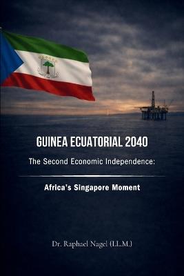 GUINEA ECUATORIAL 2040 - The Second Economic Independence: Africa's Singapore Moment - Raphael Nagel (LL M) - cover