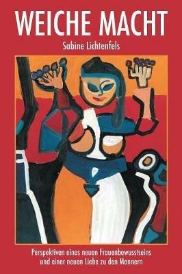 Weiche Macht: Perspektiven eines neuen Frauenbewusstseins und einer neuen Liebe zu den Ma¨nnern - Sabine Lichtenfels - cover