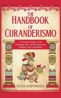 The Handbook of Curanderismo: A Practical Guide to the Cleansing Rites of Mesoamerican Shamans and Curanderos - Juan Espinoza - cover