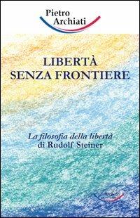 Libertà senza frontiere. La filosofia della libertà di Rudolf Steiner - Pietro Archiati - copertina