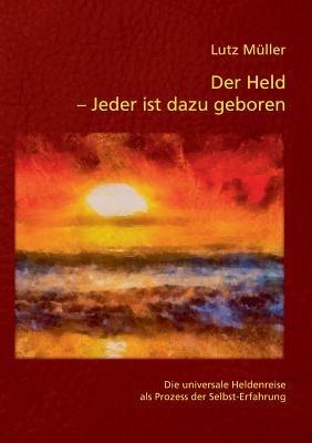 Der Held - Jeder ist dazu geboren: Die universale Heldenreise als Prozess der Selbst-Erfahrung - Lutz Müller - cover